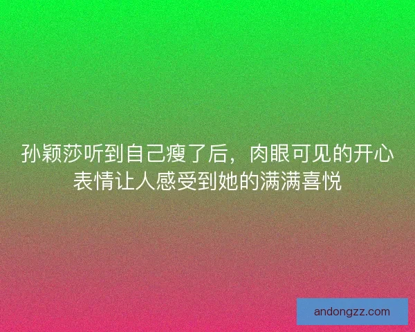 孙颖莎听到自己瘦了后,肉眼可见的开心表情让人感受到她的满满喜悦 孙颖莎听到自己瘦了后,肉眼可见的开心表情让人感受到她的满满喜悦