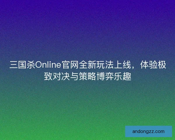 三国杀Online官网全新玩法上线,体验极致对决与策略博弈乐趣 三国杀Online官网全新玩法上线,体验极致对决与策略博弈乐趣