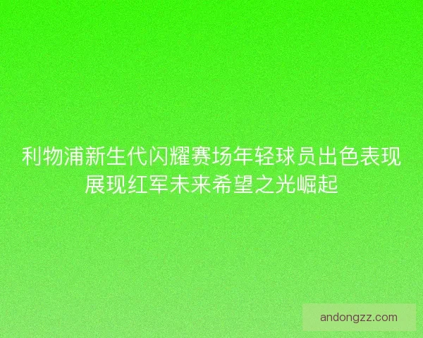 利物浦新生代闪耀赛场年轻球员出色表现展现红军未来希望之光崛起 利物浦新生代闪耀赛场年轻球员出色表现展现红军未来希望之光崛起
