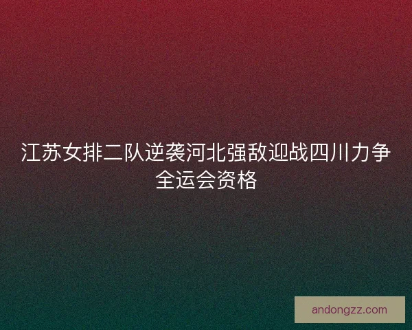 江苏女排二队逆袭河北强敌迎战四川力争全运会资格 江苏女排二队逆袭河北强敌迎战四川力争全运会资格
