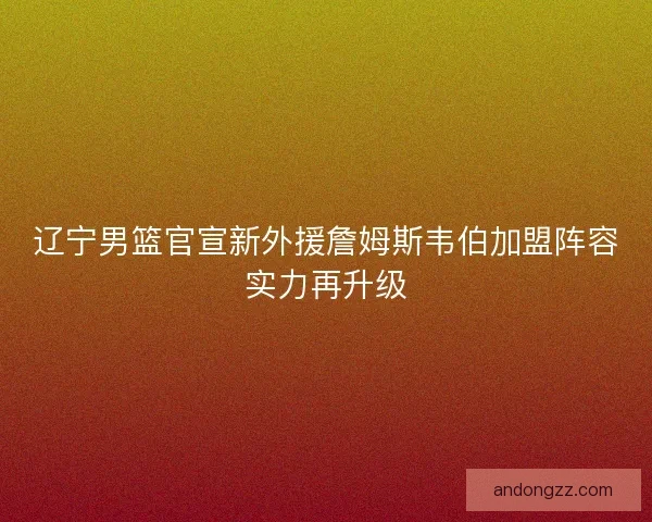 辽宁男篮官宣新外援詹姆斯韦伯加盟阵容实力再升级