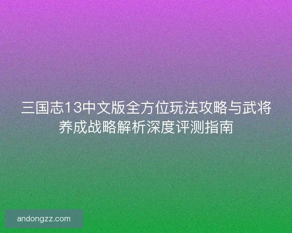 三国志13中文版全方位玩法攻略与武将养成战略解析深度评测指南 三国志13中文版全方位玩法攻略与武将养成战略解析深度评测指南
