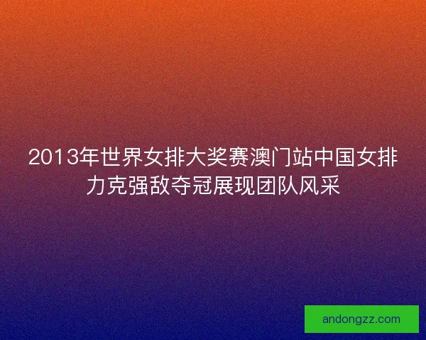 2013年世界女排大奖赛澳门站中国女排力克强敌夺冠展现团队风采