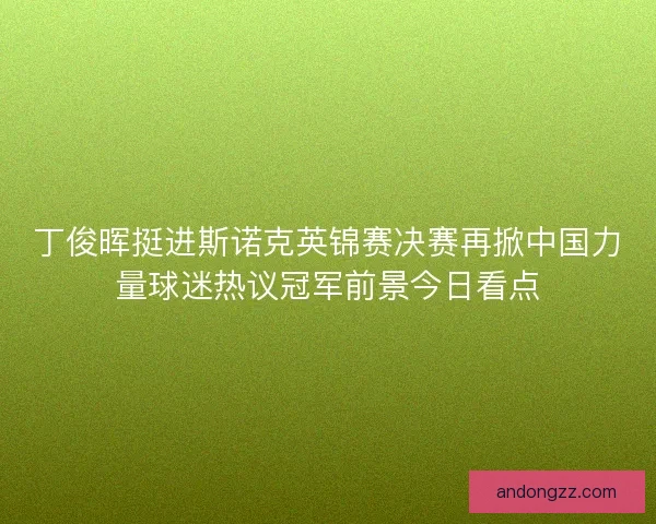 丁俊晖挺进斯诺克英锦赛决赛再掀中国力量球迷热议冠军前景今日看点 丁俊晖挺进斯诺克英锦赛决赛再掀中国力量球迷热议冠军前景今日看点