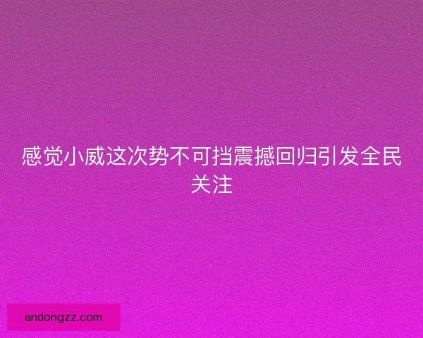 感觉小威这次势不可挡震撼回归引发全民关注 感觉小威这次势不可挡震撼回归引发全民关注