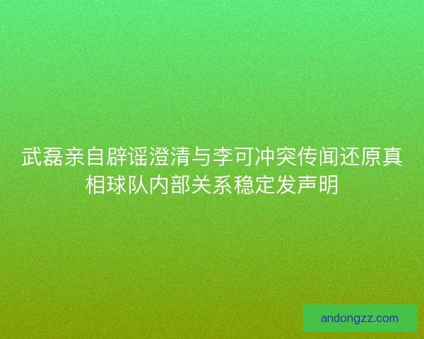 武磊亲自辟谣澄清与李可冲突传闻还原真相球队内部关系稳定发声明 武磊亲自辟谣澄清与李可冲突传闻还原真相球队内部关系稳定发声明