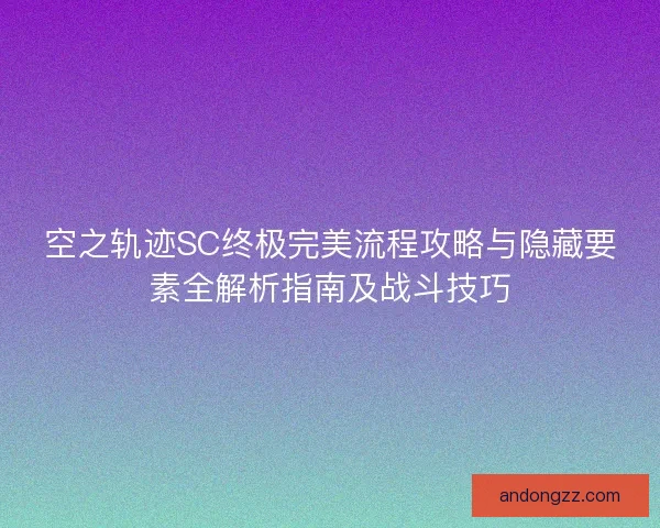 空之轨迹SC终极完美流程攻略与隐藏要素全解析指南及战斗技巧 空之轨迹SC终极完美流程攻略与隐藏要素全解析指南及战斗技巧